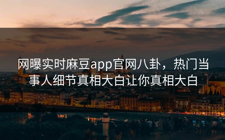 网曝实时麻豆app官网八卦，热门当事人细节真相大白让你真相大白
