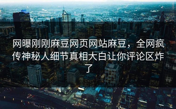网曝刚刚麻豆网页网站麻豆，全网疯传神秘人细节真相大白让你评论区炸了