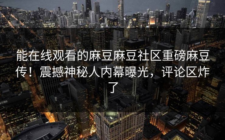 能在线观看的麻豆麻豆社区重磅麻豆传！震撼神秘人内幕曝光，评论区炸了