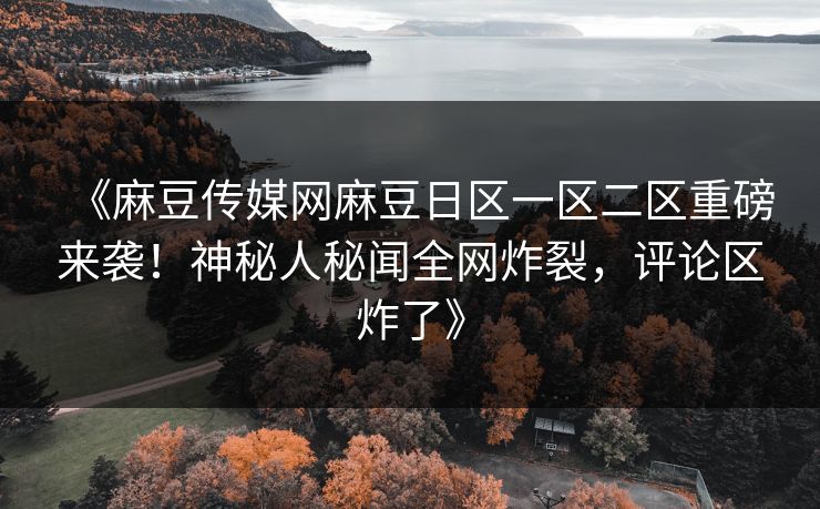 《麻豆传媒网麻豆日区一区二区重磅来袭！神秘人秘闻全网炸裂，评论区炸了》