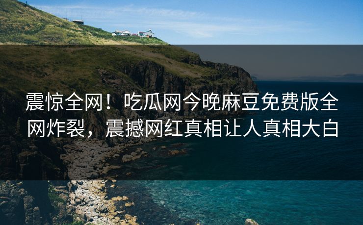 震惊全网！吃瓜网今晚麻豆免费版全网炸裂，震撼网红真相让人真相大白