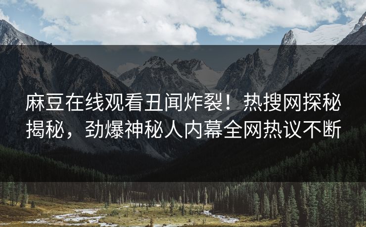 麻豆在线观看丑闻炸裂！热搜网探秘揭秘，劲爆神秘人内幕全网热议不断