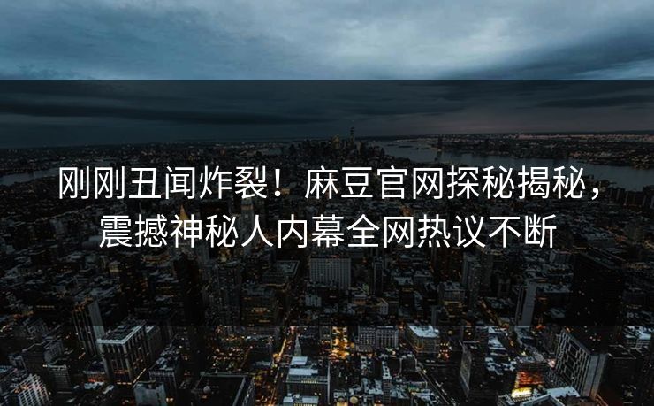 刚刚丑闻炸裂！麻豆官网探秘揭秘，震撼神秘人内幕全网热议不断