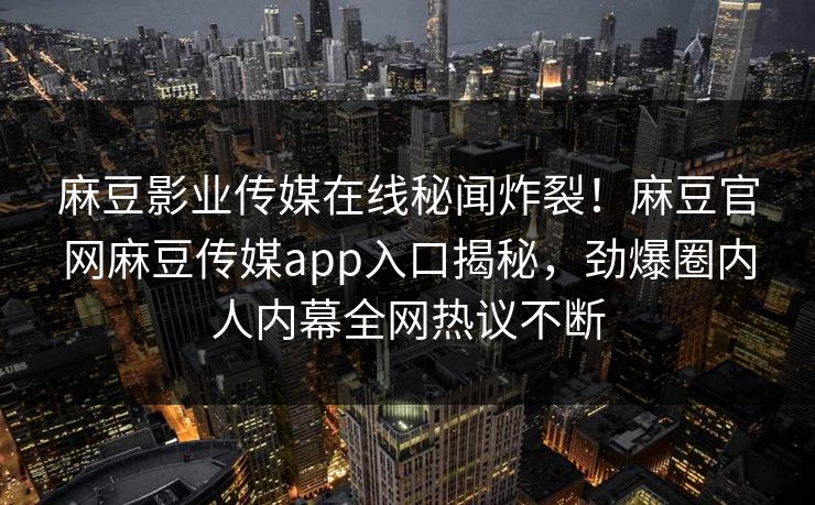 麻豆影业传媒在线秘闻炸裂！麻豆官网麻豆传媒app入口揭秘，劲爆圈内人内幕全网热议不断