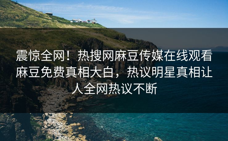 震惊全网！热搜网麻豆传媒在线观看麻豆免费真相大白，热议明星真相让人全网热议不断