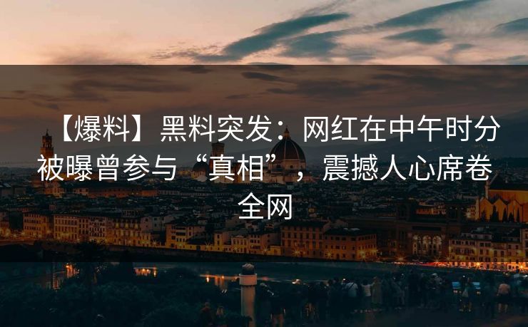 【爆料】黑料突发：网红在中午时分被曝曾参与“真相”，震撼人心席卷全网