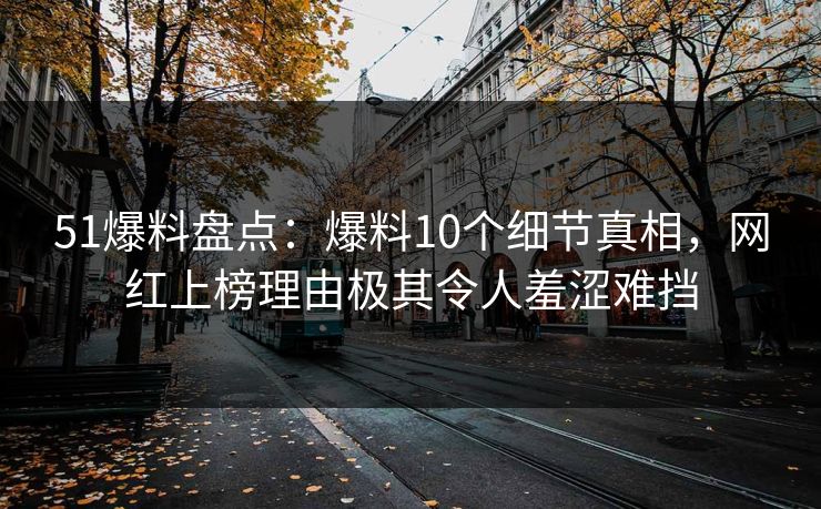 51爆料盘点：爆料10个细节真相，网红上榜理由极其令人羞涩难挡