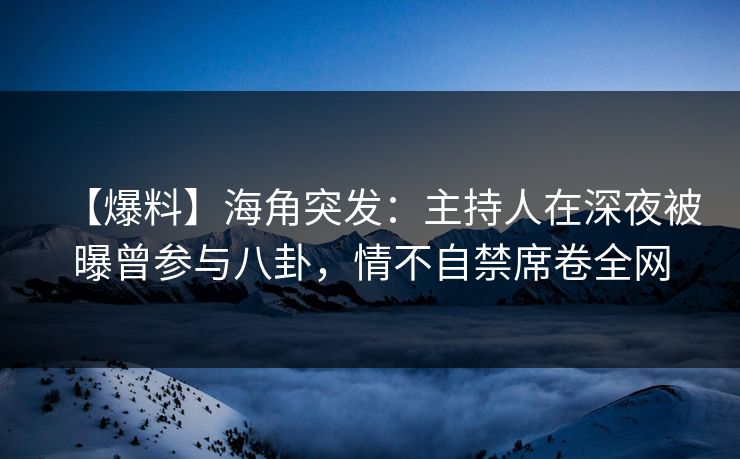 【爆料】海角突发：主持人在深夜被曝曾参与八卦，情不自禁席卷全网