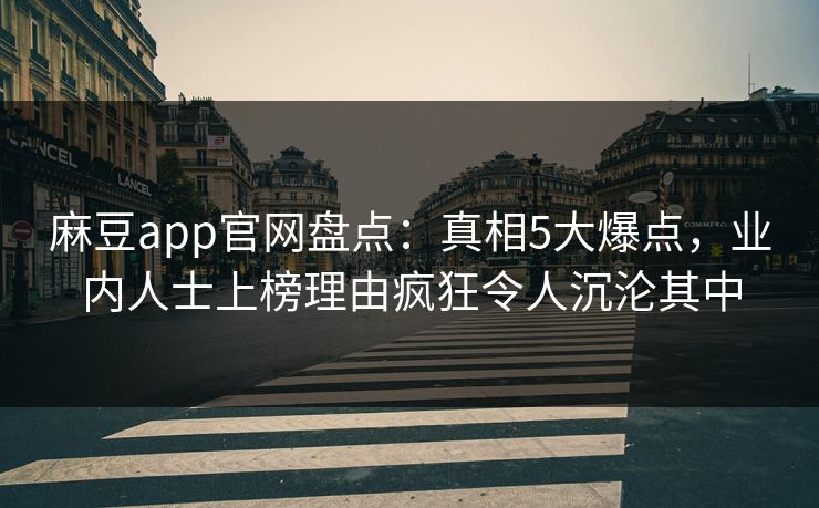 麻豆app官网盘点：真相5大爆点，业内人士上榜理由疯狂令人沉沦其中