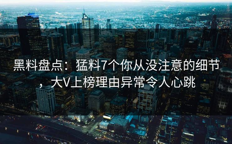 黑料盘点：猛料7个你从没注意的细节，大V上榜理由异常令人心跳