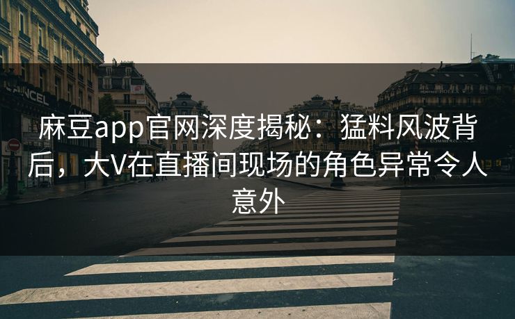 麻豆app官网深度揭秘：猛料风波背后，大V在直播间现场的角色异常令人意外