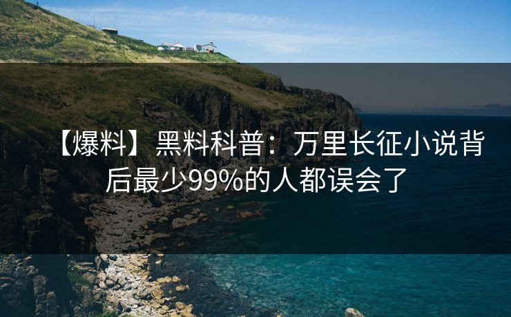 【爆料】黑料科普：万里长征小说背后最少99%的人都误会了