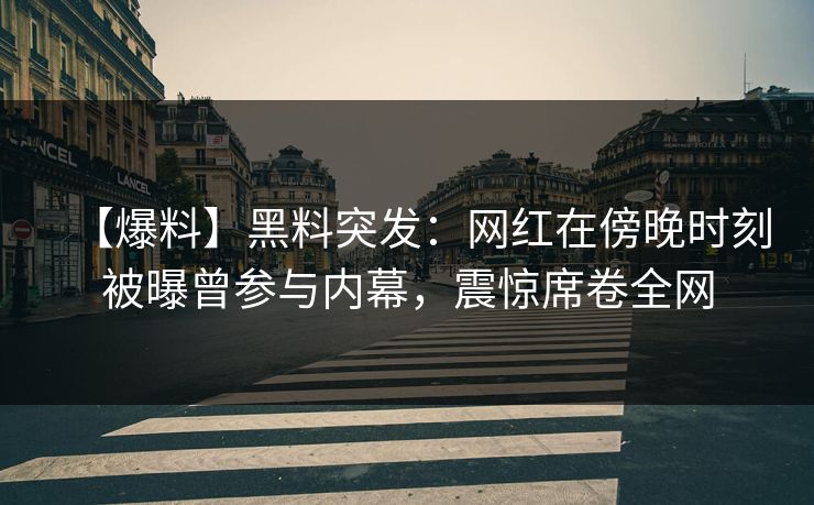 【爆料】黑料突发：网红在傍晚时刻被曝曾参与内幕，震惊席卷全网