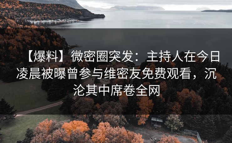 【爆料】微密圈突发：主持人在今日凌晨被曝曾参与维密友免费观看，沉沦其中席卷全网