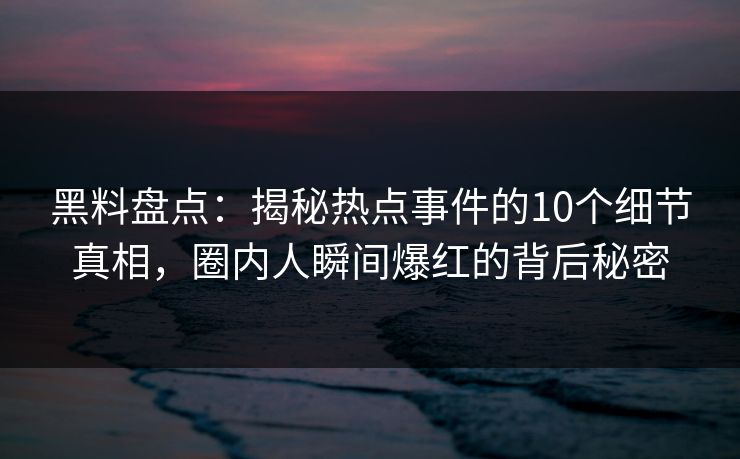 黑料盘点：揭秘热点事件的10个细节真相，圈内人瞬间爆红的背后秘密