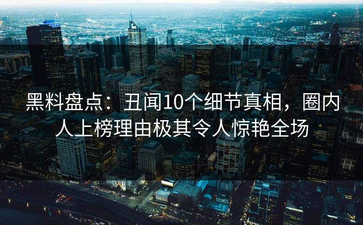黑料盘点：丑闻10个细节真相，圈内人上榜理由极其令人惊艳全场