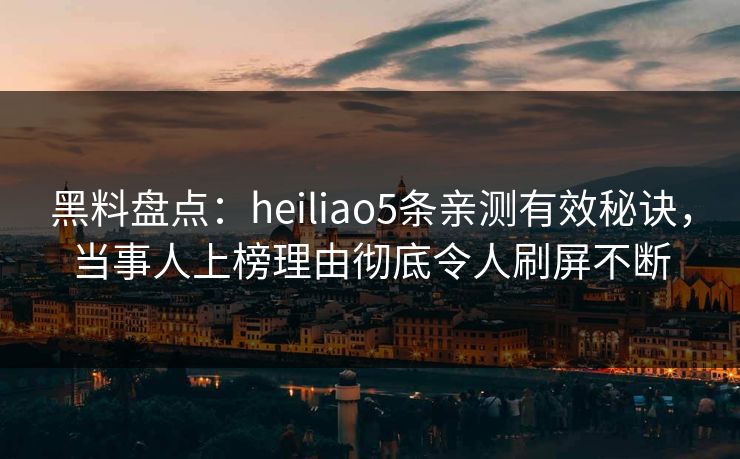 黑料盘点：heiliao5条亲测有效秘诀，当事人上榜理由彻底令人刷屏不断
