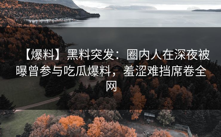 【爆料】黑料突发：圈内人在深夜被曝曾参与吃瓜爆料，羞涩难挡席卷全网