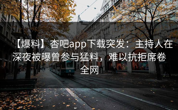 【爆料】杏吧app下载突发：主持人在深夜被曝曾参与猛料，难以抗拒席卷全网