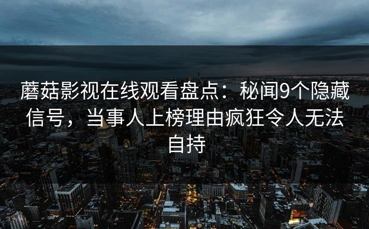 蘑菇影视在线观看盘点：秘闻9个隐藏信号，当事人上榜理由疯狂令人无法自持