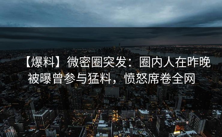 【爆料】微密圈突发：圈内人在昨晚被曝曾参与猛料，愤怒席卷全网