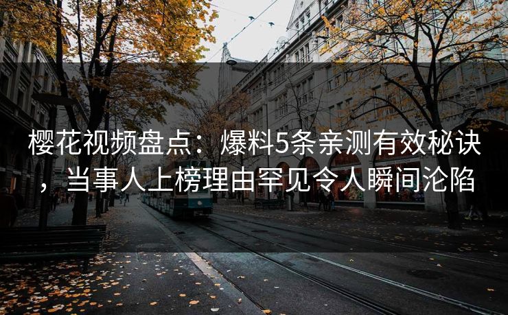 樱花视频盘点：爆料5条亲测有效秘诀，当事人上榜理由罕见令人瞬间沦陷