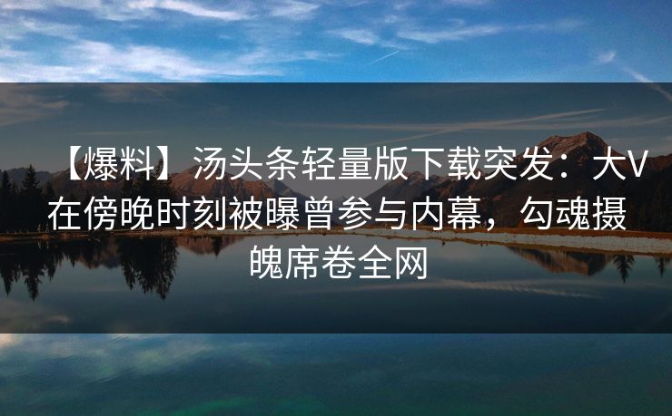 【爆料】汤头条轻量版下载突发：大V在傍晚时刻被曝曾参与内幕，勾魂摄魄席卷全网