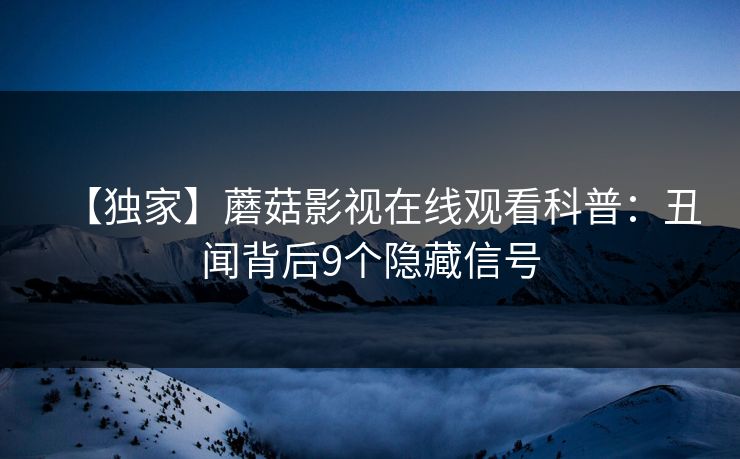 【独家】蘑菇影视在线观看科普：丑闻背后9个隐藏信号