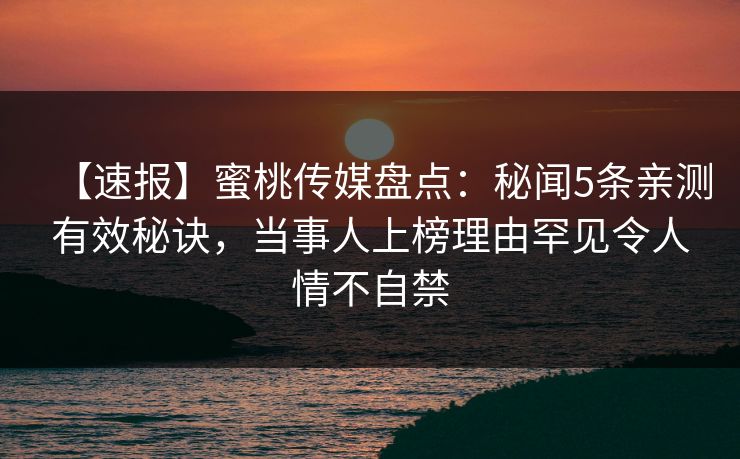 【速报】蜜桃传媒盘点：秘闻5条亲测有效秘诀，当事人上榜理由罕见令人情不自禁