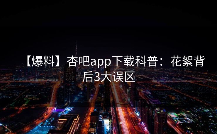 【爆料】杏吧app下载科普：花絮背后3大误区