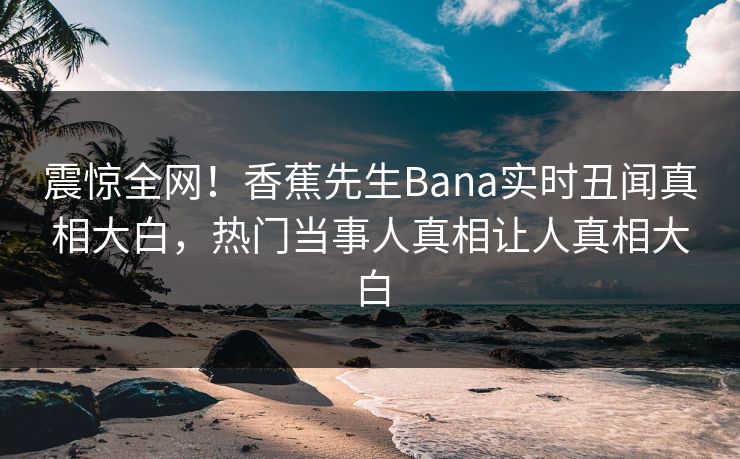 震惊全网！香蕉先生Bana实时丑闻真相大白，热门当事人真相让人真相大白