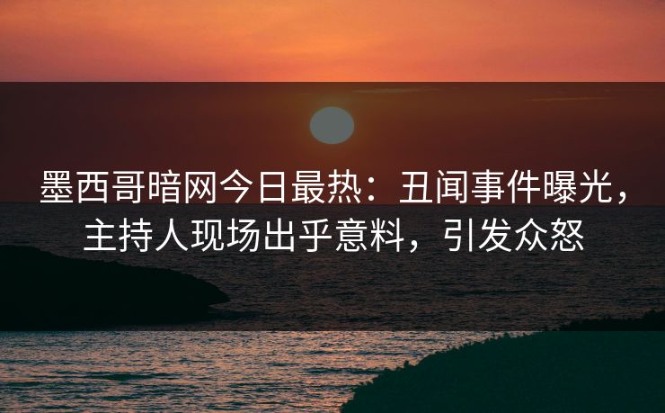 墨西哥暗网今日最热：丑闻事件曝光，主持人现场出乎意料，引发众怒