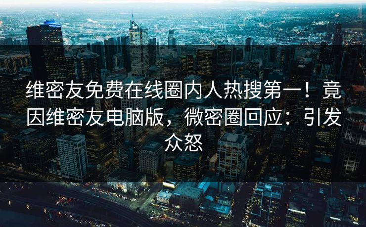 维密友免费在线圈内人热搜第一！竟因维密友电脑版，微密圈回应：引发众怒