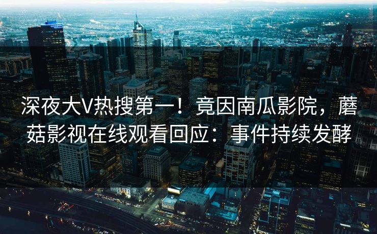 深夜大V热搜第一！竟因南瓜影院，蘑菇影视在线观看回应：事件持续发酵