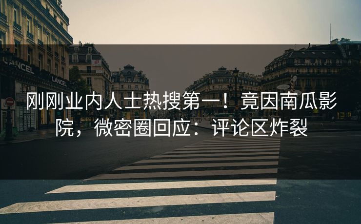 刚刚业内人士热搜第一！竟因南瓜影院，微密圈回应：评论区炸裂