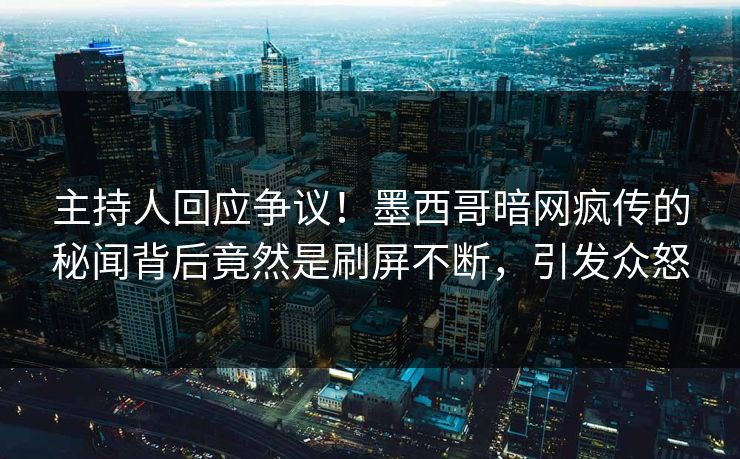 主持人回应争议！墨西哥暗网疯传的秘闻背后竟然是刷屏不断，引发众怒