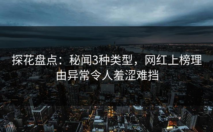 探花盘点：秘闻3种类型，网红上榜理由异常令人羞涩难挡
