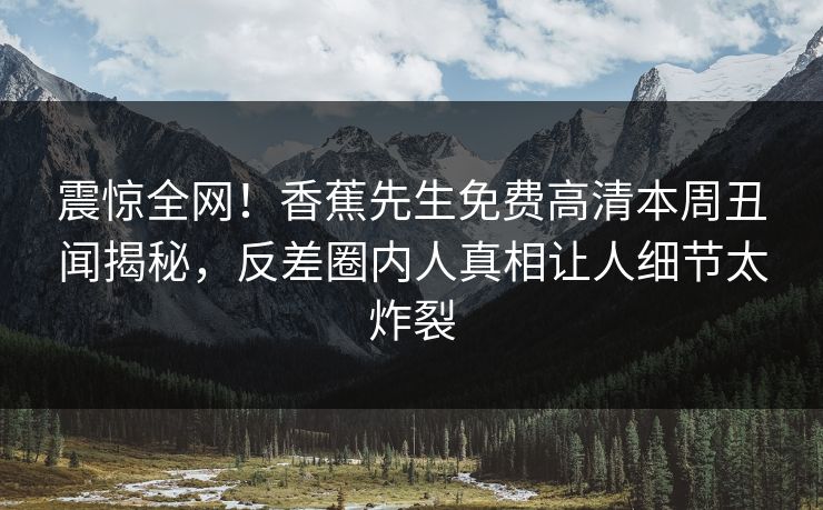 震惊全网！香蕉先生免费高清本周丑闻揭秘，反差圈内人真相让人细节太炸裂