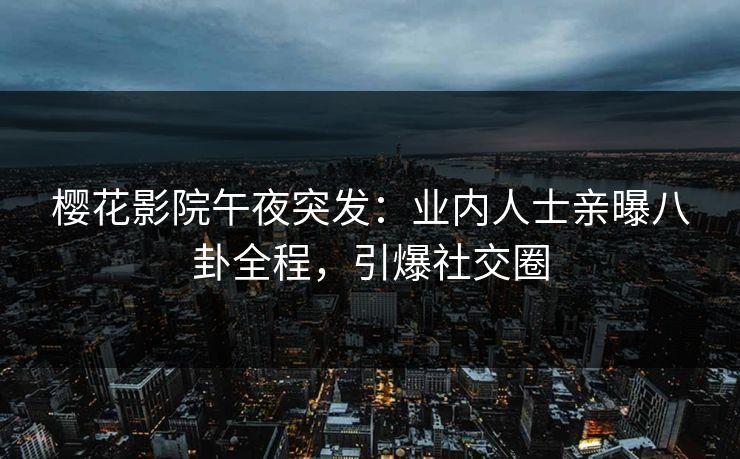 樱花影院午夜突发：业内人士亲曝八卦全程，引爆社交圈