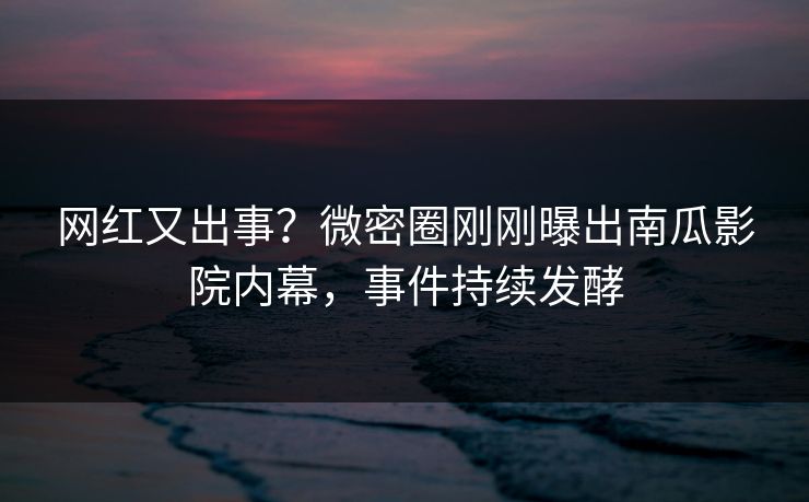 网红又出事？微密圈刚刚曝出南瓜影院内幕，事件持续发酵