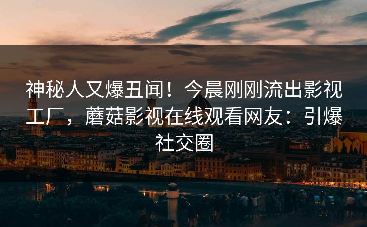 神秘人又爆丑闻!今晨刚刚流出影视工厂,蘑菇影视在线观看网友:引爆社交圈 神秘人又爆丑闻!今晨刚刚流出影视工厂,蘑菇影视在线观看网友:引爆社交圈
