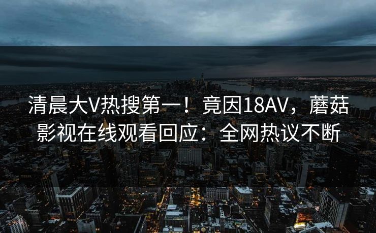 清晨大V热搜第一！竟因18AV，蘑菇影视在线观看回应：全网热议不断