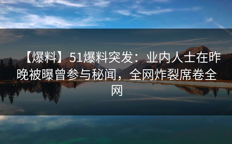 【爆料】51爆料突发：业内人士在昨晚被曝曾参与秘闻，全网炸裂席卷全网