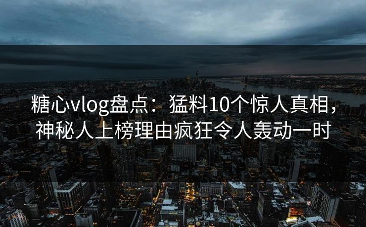 糖心vlog盘点:猛料10个惊人真相,神秘人上榜理由疯狂令人轰动一时 糖心vlog盘点:猛料10个惊人真相,神秘人上榜理由疯狂令人轰动一时