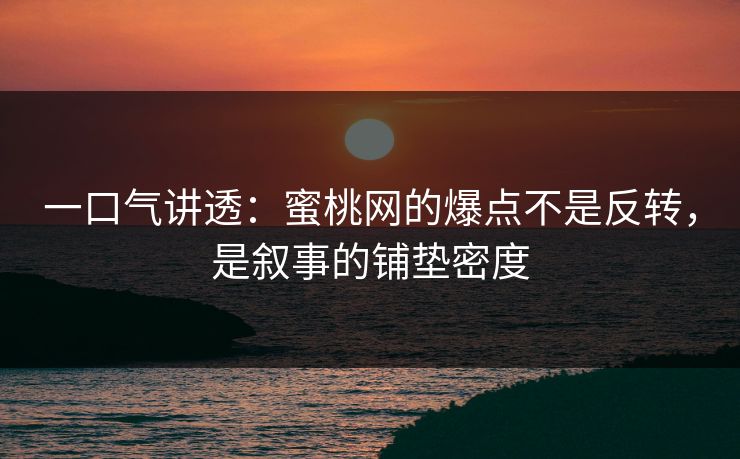 一口气讲透：蜜桃网的爆点不是反转，是叙事的铺垫密度
