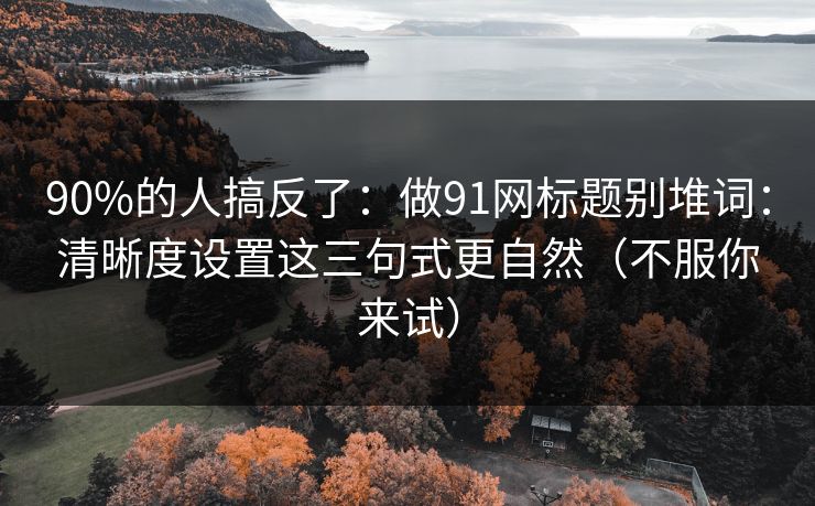 90%的人搞反了：做91网标题别堆词：清晰度设置这三句式更自然（不服你来试）