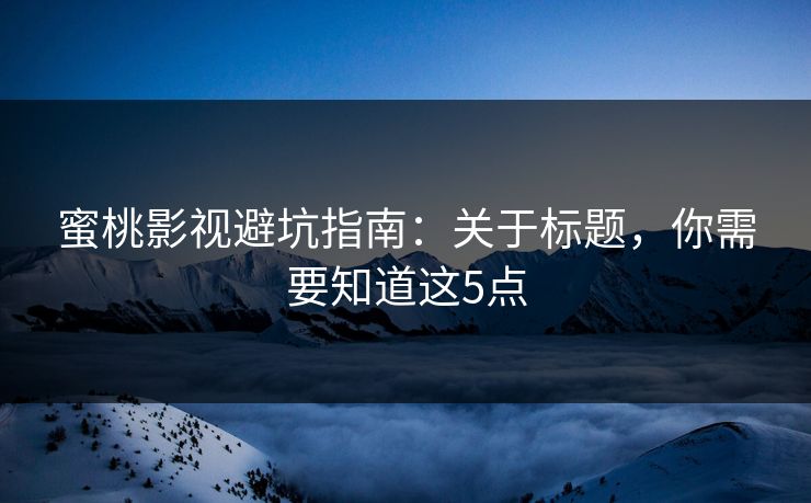 蜜桃影视避坑指南:关于标题,你需要知道这5点 蜜桃影视避坑指南:关于标题,你需要知道这5点