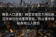 麻豆入口速看！麻豆官媒官方网站麻豆传麻豆在线重磅更新，热议事件揭秘真相让人瞠目