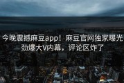 今晚震撼麻豆app！麻豆官网独家曝光劲爆大V内幕，评论区炸了