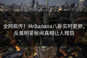 全网疯传！MrBanana八卦实时更新，反差明星秘闻真相让人瞠目